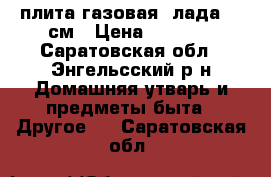 плита газовая “лада“ 60см › Цена ­ 4 500 - Саратовская обл., Энгельсский р-н Домашняя утварь и предметы быта » Другое   . Саратовская обл.